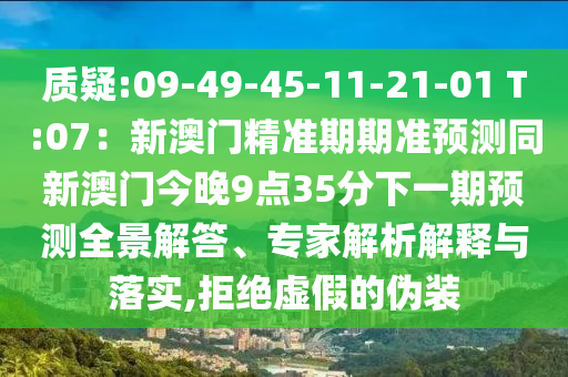 质疑:09-49-45-11-21-01 T:07：新澳门精准期期准预测同新澳门今晚9点35分下一期预测全景解答、专家解析解释与落实,拒绝虚假的伪装