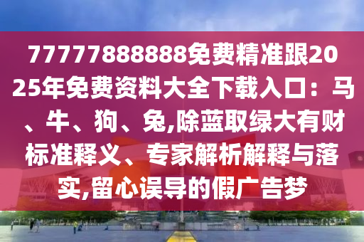 77777888888免费精准跟2025年免费资料大全下载入口：马、牛、狗、兔,除蓝取绿大有财标准释义、专家解析解释与落实,留心误导的假广告梦