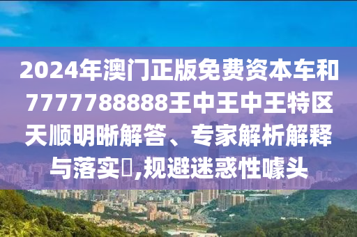 2024年澳门正版免费资本车和7777788888王中王中王特区天顺明晰解答、专家解析解释与落实​,规避迷惑性噱头