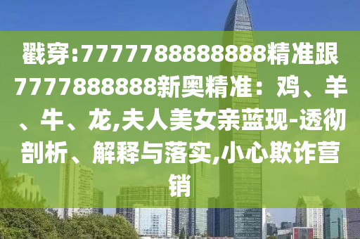 戳穿:7777788888888精准跟7777888888新奥精准：鸡、羊、牛、龙,夫人美女亲蓝现-透彻剖析、解释与落实,小心欺诈营销