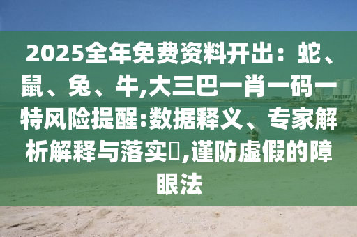 2025全年免费资料开出：蛇、鼠、兔、牛,大三巴一肖一码一特风险提醒:数据释义、专家解析解释与落实​,谨防虚假的障眼法