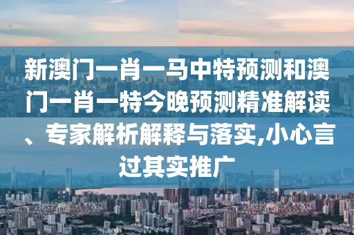 新澳门一肖一马中特预测和澳门一肖一特今晚预测精准解读、专家解析解释与落实,小心言过其实推广
