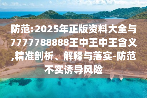 防范:2025年正版资料大全与7777788888王中王中王含义,精准剖析、解释与落实-防范不实诱导风险