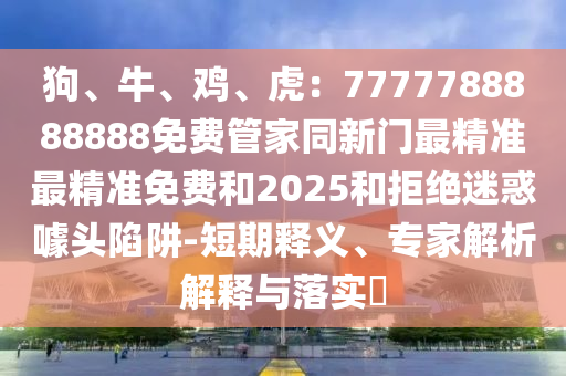 狗、牛、鸡、虎:7777788888888免费管家同新门最精准最精准免费和2025和拒绝迷惑噱头陷阱-短期释义、专家解析解释与落实