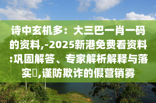 诗中玄机多:大三巴一肖一码的资料,-2025新港免费看资料:巩固解答、专家解析解释与落实,谨防欺诈的假营销雾
