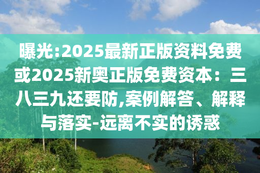 曝光:2025最新正版资料免费或2025新奥正版免费资本:三八三九还要防,案例解答、解释与落实-远离不实的诱惑