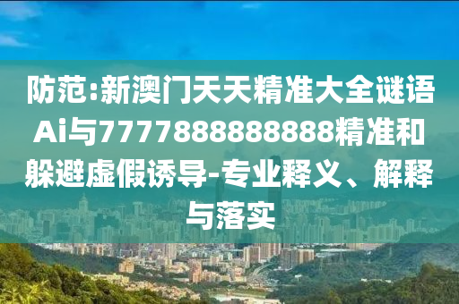 防范:新澳门天天精准大全谜语Ai与7777888888888精准和躲避虚假诱导-专业释义、解释与落实