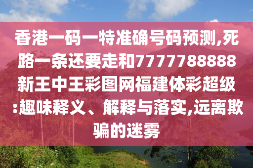 香港一码一特准确号码预测,死路一条还要走和7777788888新王中王彩图网福建体彩超级:趣味释义、解释与落实,远离欺骗的迷雾