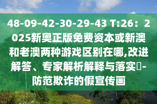 48-09-42-30-29-43 T:26:2025新奥正版免费资本或新澳和老澳两种游戏区别在哪,改进解答、专家解析解释与落实-防范欺诈的假宣传画