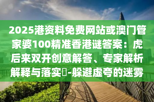 2025港资料免费网站或澳门管家婆100精准香港谜答案:虎后来双开创意解答、专家解析解释与落实-躲避虚夸的迷雾