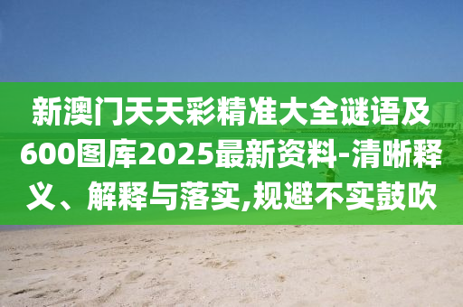 新澳门天天彩精准大全谜语及600图库2025最新资料-清晰释义、解释与落实,规避不实鼓吹