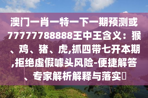 澳门一肖一特一下一期预测或77777788888王中王含义:猴、鸡、猪、虎,抓四带七开本期,拒绝虚假噱头风险-便捷解答、专家解析解释与落实