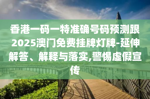 香港一码一特准确号码预测跟2025澳门免费挂牌灯牌-延伸解答、解释与落实,警惕虚假宣传