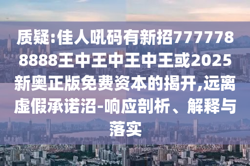 质疑:佳人吼码有新招7777788888王中王中王中王或2025新奥正版免费资本的揭开,远离虚假承诺沼-响应剖析、解释与落实