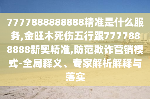 7777888888888精准是什么服务,金旺木死伤五行跟7777888888新奥精准,防范欺诈营销模式-全局释义、专家解析解释与落实