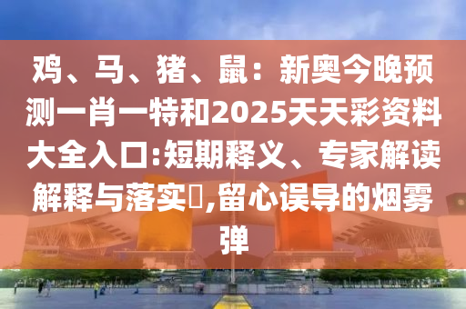 鸡、马、猪、鼠:新奥今晚预测一肖一特和2025天天彩资料大全入口:短期释义、专家解读解释与落实,留心误导的烟雾弹