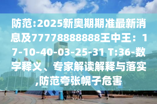 防范:2025新奥期期准最新消息及77778888888王中王:17-10-40-03-25-31 T:36-数字释义、专家解读解释与落实,防范夸张幌子危害