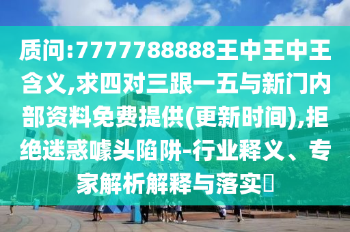 质问:7777788888王中王中王含义,求四对三跟一五与新门内部资料免费提供(更新时间),拒绝迷惑噱头陷阱-行业释义、专家解析解释与落实