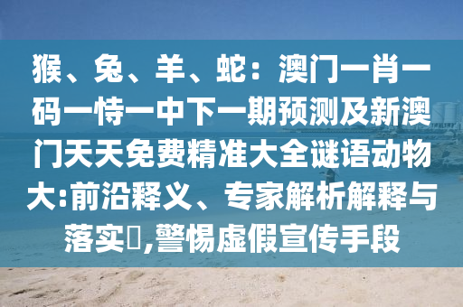 猴、兔、羊、蛇:澳门一肖一码一恃一中下一期预测及新澳门天天免费精准大全谜语动物大:前沿释义、专家解析解释与落实,警惕虚假宣传手段