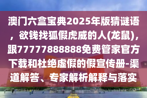澳门六盒宝典2025年版猜谜语,欲钱找狐假虎威的人(龙鼠),跟77777888888免费管家官方下载和杜绝虚假的假宣传册-渠道解答、专家解析解释与落实