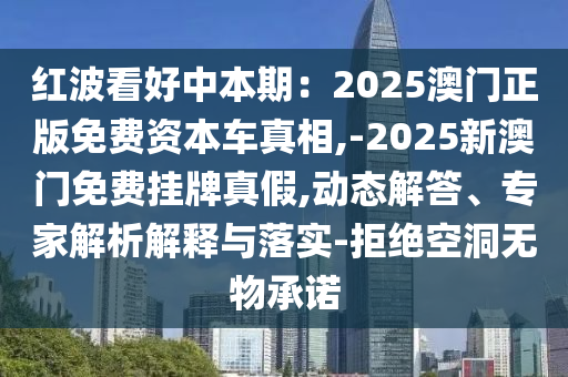 红波看好中本期:2025澳门正版免费资本车真相,-2025新澳门免费挂牌真假,动态解答、专家解析解释与落实-拒绝空洞无物承诺