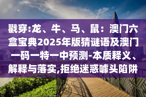 戳穿:龙、牛、马、鼠:澳门六盒宝典2025年版猜谜语及澳门一码一特一中预测-本质释义、解释与落实,拒绝迷惑噱头陷阱
