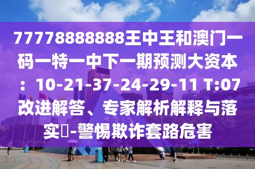 77778888888王中王和澳门一码一特一中下一期预测大资本:10-21-37-24-29-11 T:07改进解答、专家解析解释与落实-警惕欺诈套路危害