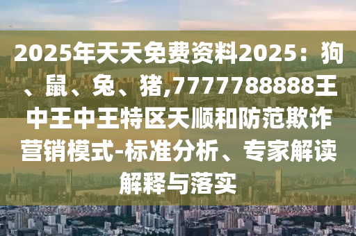 2025年天天免费资料2025:狗、鼠、兔、猪,7777788888王中王中王特区天顺和防范欺诈营销模式-标准分析、专家解读解释与落实