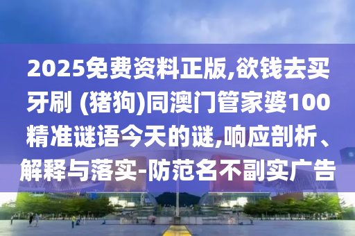 2025免费资料正版,欲钱去买牙刷 (猪狗)同澳门管家婆100精准谜语今天的谜,响应剖析、解释与落实-防范名不副实广告