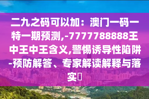二九之码可以加:澳门一码一特一期预测,-7777788888王中王中王含义,警惕诱导性陷阱-预防解答、专家解读解释与落实