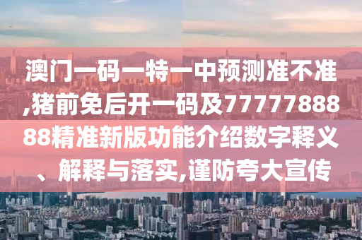 澳门一码一特一中预测准不准,猪前免后开一码及7777788888精准新版功能介绍数字释义、解释与落实,谨防夸大宣传