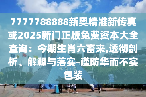 7777788888新奥精准新传真或2025新门正版免费资本大全查询:今期生肖六畜来,透彻剖析、解释与落实-谨防华而不实包装