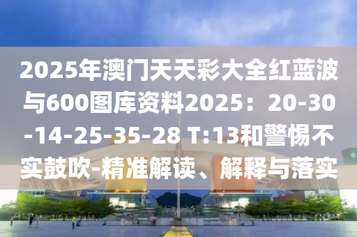 2025年澳门天天彩大全红蓝波与600图库资料2025:20-30-14-25-35-28 T:13和警惕不实鼓吹-精准解读、解释与落实