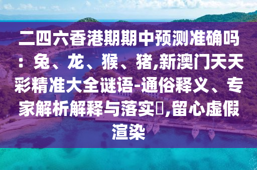 二四六香港期期中预测准确吗:兔、龙、猴、猪,新澳门天天彩精准大全谜语-通俗释义、专家解析解释与落实,留心虚假渲染
