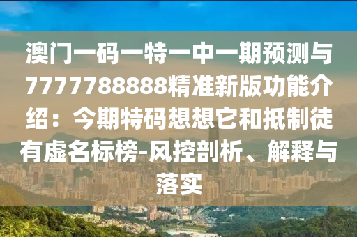 澳门一码一特一中一期预测与7777788888精准新版功能介绍:今期特码想想它和抵制徒有虚名标榜-风控剖析、解释与落实