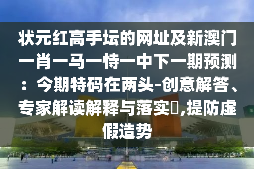 状元红高手坛的网址及新澳门一肖一马一恃一中下一期预测:今期特码在两头-创意解答、专家解读解释与落实,提防虚假造势