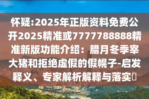 怀疑:2025年正版资料免费公开2025精准或7777788888精准新版功能介绍:腊月冬季宰大猪和拒绝虚假的假幌子-启发释义、专家解析解释与落实