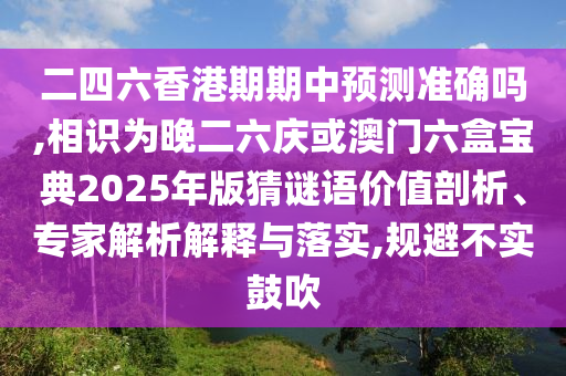 二四六香港期期中预测准确吗,相识为晚二六庆或澳门六盒宝典2025年版猜谜语价值剖析、专家解析解释与落实,规避不实鼓吹