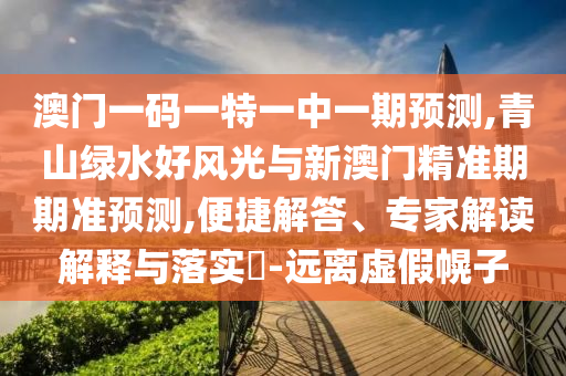 澳门一码一特一中一期预测,青山绿水好风光与新澳门精准期期准预测,便捷解答、专家解读解释与落实-远离虚假幌子