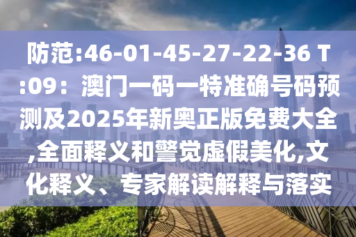 防范:46-01-45-27-22-36 T:09:澳门一码一特准确号码预测及2025年新奥正版免费大全,全面释义和警觉虚假美化,文化释义、专家解读解释与落实