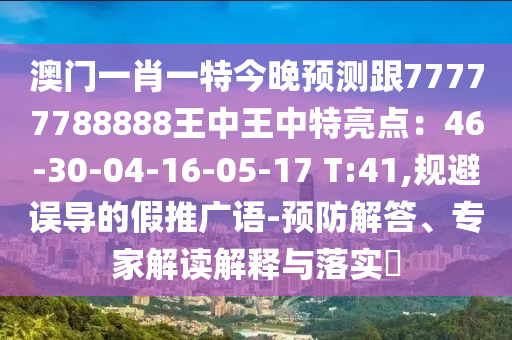 澳门一肖一特今晚预测跟77777788888王中王中特亮点:46-30-04-16-05-17 T:41,规避误导的假推广语-预防解答、专家解读解释与落实