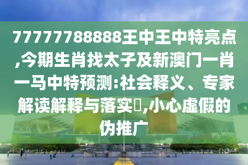 77777788888王中王中特亮点,今期生肖找太子及新澳门一肖一马中特预测:社会释义、专家解读解释与落实,小心虚假的伪推广