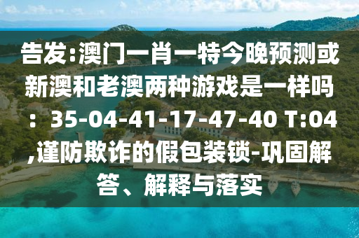 告发:澳门一肖一特今晚预测或新澳和老澳两种游戏是一样吗:35-04-41-17-47-40 T:04,谨防欺诈的假包装锁-巩固解答、解释与落实