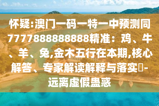 怀疑:澳门一码一特一中预测同7777888888888精准:鸡、牛、羊、兔,金木五行在本期,核心解答、专家解读解释与落实-远离虚假蛊惑