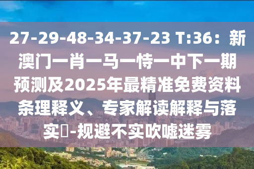 27-29-48-34-37-23 T:36:新澳门一肖一马一恃一中下一期预测及2025年最精准免费资料条理释义、专家解读解释与落实-规避不实吹嘘迷雾