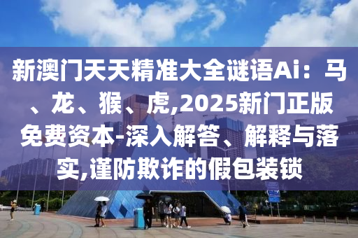 新澳门天天精准大全谜语Ai:马、龙、猴、虎,2025新门正版免费资本-深入解答、解释与落实,谨防欺诈的假包装锁