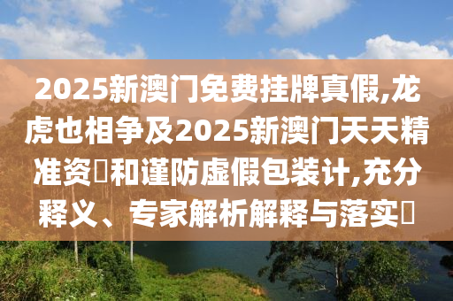 2025新澳门免费挂牌真假,龙虎也相争及2025新澳门天天精准资枓和谨防虚假包装计,充分释义、专家解析解释与落实