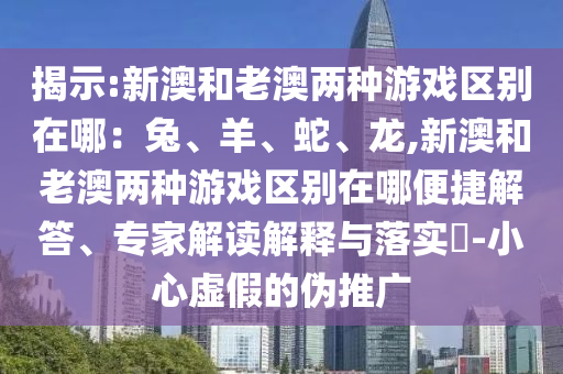 揭示:新澳和老澳两种游戏区别在哪:兔、羊、蛇、龙,新澳和老澳两种游戏区别在哪便捷解答、专家解读解释与落实-小心虚假的伪推广
