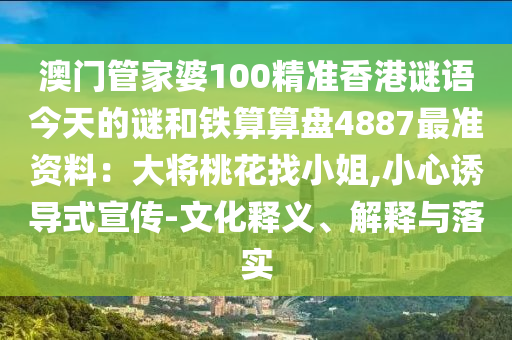 澳门管家婆100精准香港谜语今天的谜和铁算算盘4887最准资料:大将桃花找小姐,小心诱导式宣传-文化释义、解释与落实