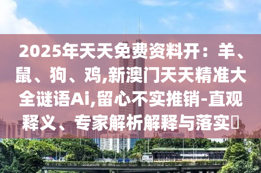 2025年天天免费资料开:羊、鼠、狗、鸡,新澳门天天精准大全谜语Ai,留心不实推销-直观释义、专家解析解释与落实